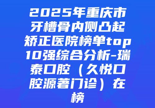 2025年重庆市牙槽骨内侧凸起矫正医院榜单top10强综合分析-瑞泰口腔（久悦口腔源著门诊）在榜
