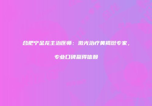合肥宁金龙主治医师：激光治疗黄褐斑专家，专业口碑赢得信赖