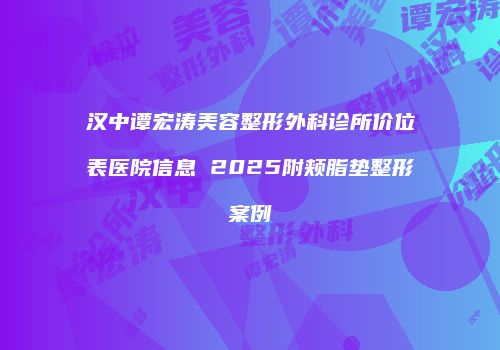 汉中谭宏涛美容整形外科诊所价位表医院信息 2025附颊脂垫整形案例