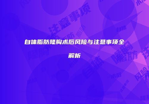自体脂肪隆胸术后风险与注意事项全解析
