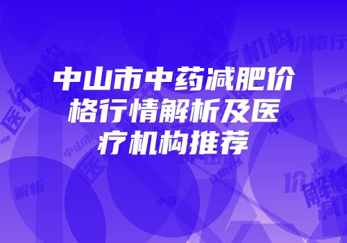 中山市中药减肥价格行情解析及医疗机构推荐