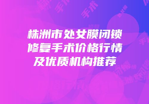 株洲市处女膜闭锁修复手术价格行情及优质机构推荐