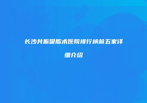 长沙共振吸脂术医院排行榜前五家详细介绍
