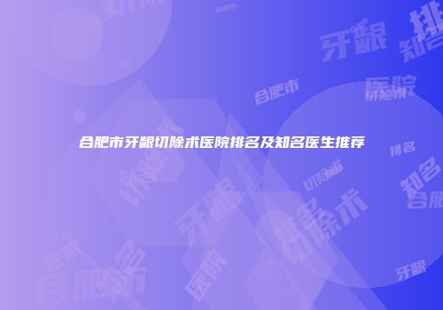 合肥市牙龈切除术医院排名及知名医生推荐