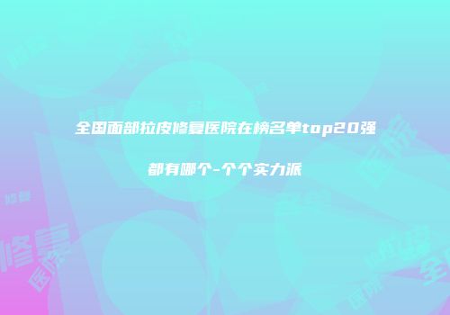 全国面部拉皮修复医院在榜名单top20强都有哪个-个个实力派