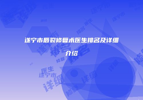 遂宁市唇裂修复术医生排名及详细介绍