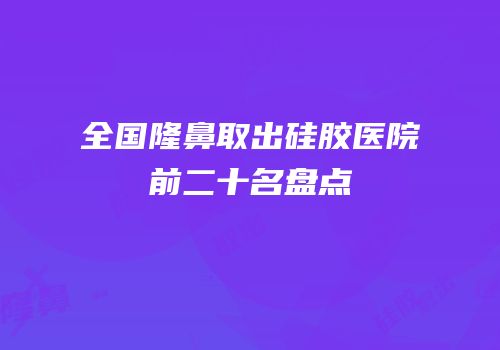 全国隆鼻取出硅胶医院前二十名盘点