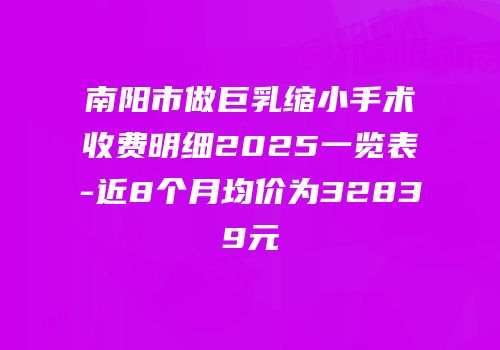 南阳市做巨乳缩小手术收费明细2025一览表-近8个月均价为32839元