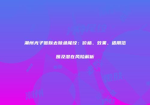 潮州光子嫩肤去除鱼尾纹：价格、效果、适用范围及潜在风险解析