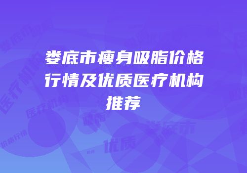 娄底市瘦身吸脂价格行情及优质医疗机构推荐