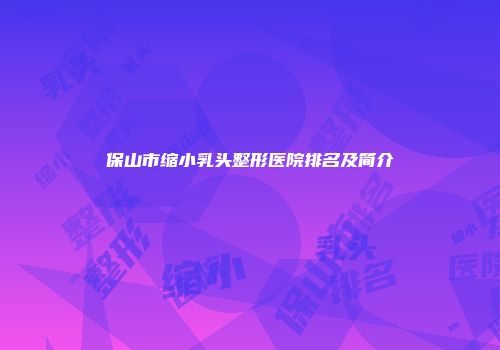 保山市缩小乳头整形医院排名及简介
