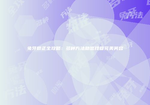 兔牙矫正全攻略：多种方法助您找回完美笑容