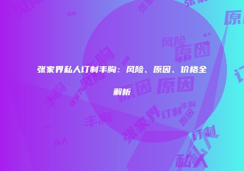 张家界私人订制丰胸：风险、原因、价格全解析