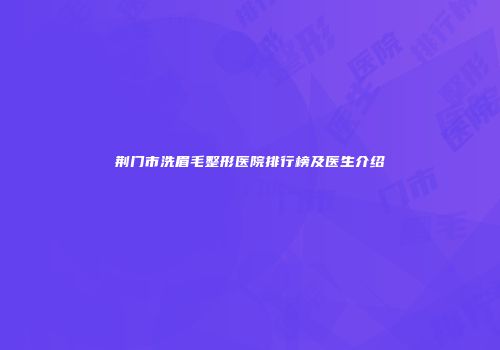 荆门市洗眉毛整形医院排行榜及医生介绍