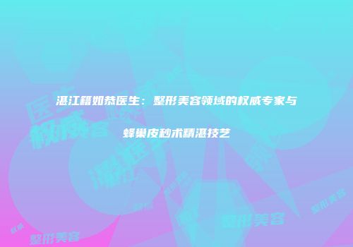 湛江籍如恭医生：整形美容领域的权威专家与蜂巢皮秒术精湛技艺