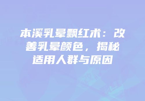 本溪乳晕飘红术：改善乳晕颜色，揭秘适用人群与原因