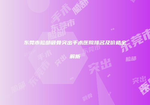 东莞市脸部颧骨突出手术医院排名及价格全解析