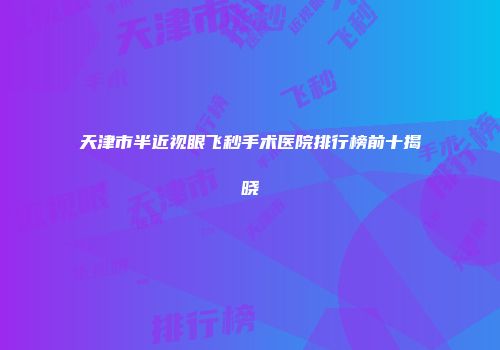 天津市半近视眼飞秒手术医院排行榜前十揭晓