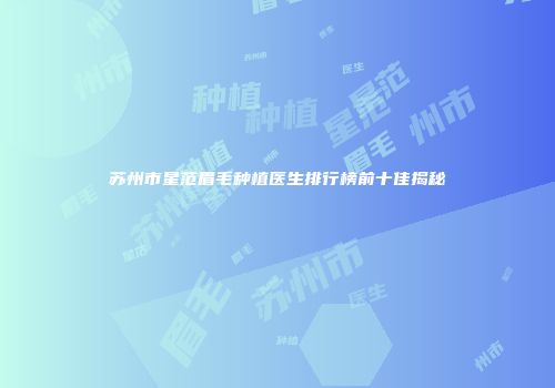 苏州市星范眉毛种植医生排行榜前十佳揭秘