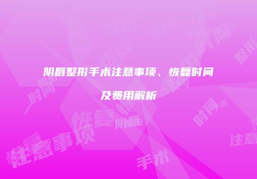 阴唇整形手术注意事项、恢复时间及费用解析