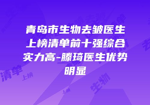 青岛市生物去皱医生上榜清单前十强综合实力高-滕琦医生优势明显