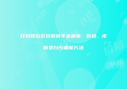 开封提拉紧致肌肤手术解析：价格、皮肤变白与细腻方法