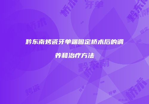 黔东南烤瓷牙单端固定桥术后的调养和治疗方法
