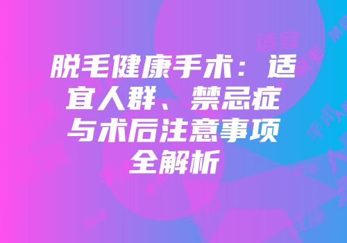 脱毛健康手术：适宜人群、禁忌症与术后注意事项全解析