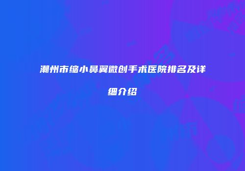 潮州市缩小鼻翼微创手术医院排名及详细介绍