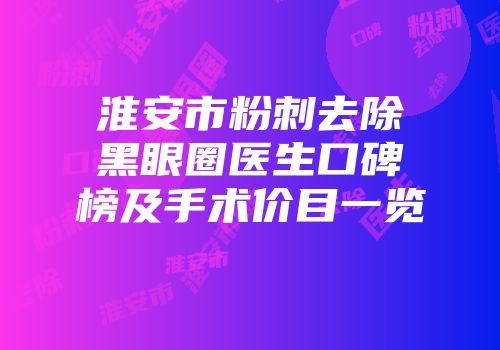 淮安市粉刺去除黑眼圈医生口碑榜及手术价目一览
