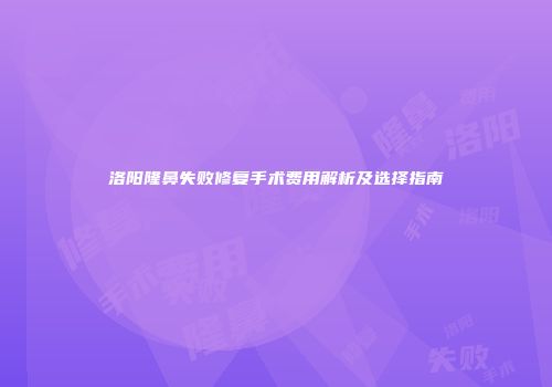 洛阳隆鼻失败修复手术费用解析及选择指南