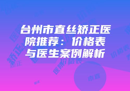 台州市直丝矫正医院推荐：价格表与医生案例解析