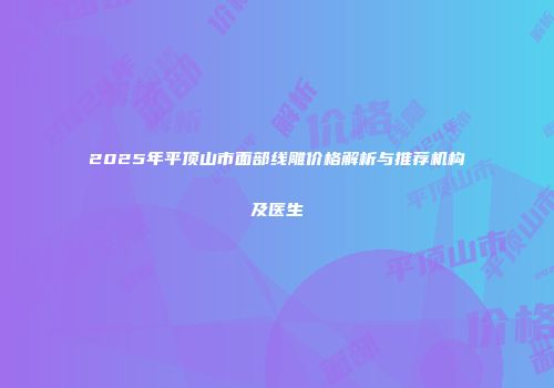 2025年平顶山市面部线雕价格解析与推荐机构及医生