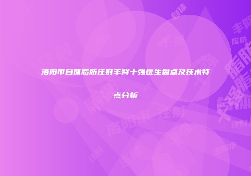 洛阳市自体脂肪注射丰臀十强医生盘点及技术特点分析