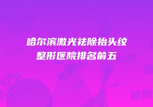 哈尔滨激光祛除抬头纹整形医院排名前五
