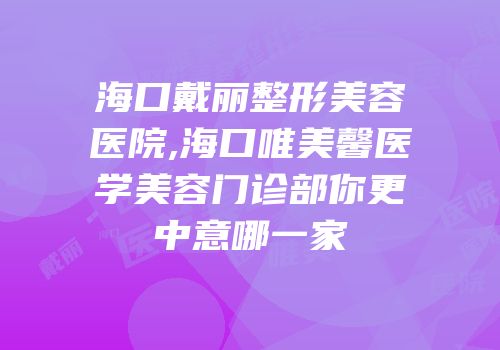 海口戴丽整形美容医院,海口唯美馨医学美容门诊部你更中意哪一家