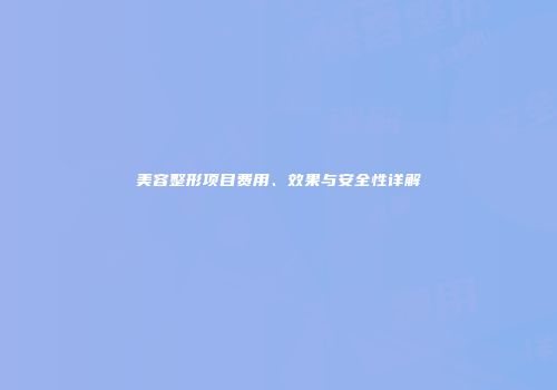 美容整形项目费用、效果与安全性详解