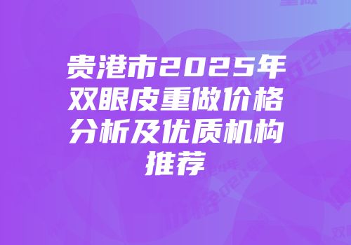 贵港市2025年双眼皮重做价格分析及优质机构推荐