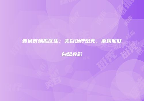 晋城市杨振医生：美白治疗斑秃，重现肌肤白皙光彩