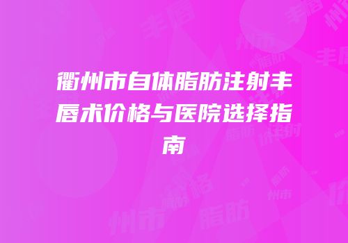 衢州市自体脂肪注射丰唇术价格与医院选择指南