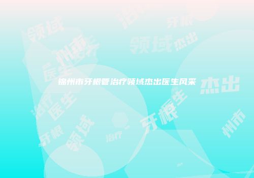 锦州市牙根管治疗领域杰出医生风采