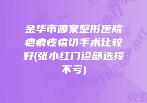 金华市哪家整形医院疤痕疙瘩切手术比较好(张小红门诊部选择不亏)