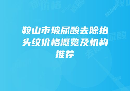 鞍山市玻尿酸去除抬头纹价格概览及机构推荐