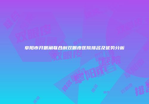 阜阳市开眼角联合割双眼皮医院排名及优势分析
