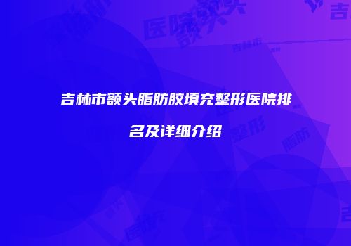 吉林市额头脂肪胶填充整形医院排名及详细介绍