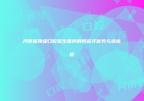 河南省顶级口腔医生推荐的烤瓷牙优势与适应症