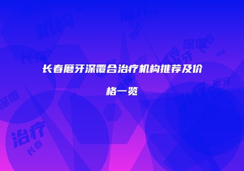 长春磨牙深覆合治疗机构推荐及价格一览