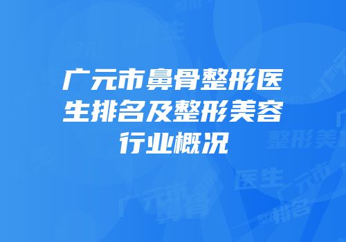 广元市鼻骨整形医生排名及整形美容行业概况