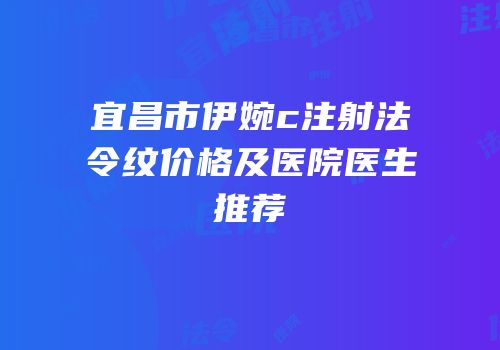 宜昌市伊婉c注射法令纹价格及医院医生推荐