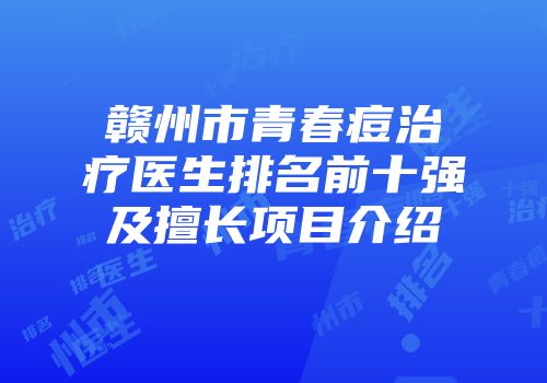 赣州市青春痘治疗医生排名前十强及擅长项目介绍
